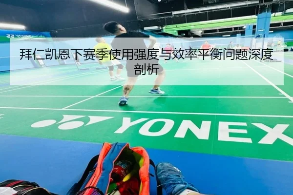拜仁凯恩下赛季使用强度与效率平衡问题深度剖析