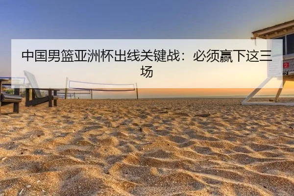 中国男篮亚洲杯出线关键战：必须赢下这三场